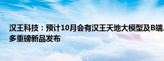 汉王科技：预计10月会有汉王天地大模型及B端、C端的更多重磅新品发布