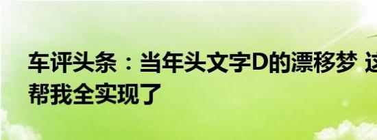 车评头条：当年头文字D的漂移梦 这两款车帮我全实现了