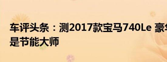 车评头条：测2017款宝马740Le 豪华旗舰也是节能大师