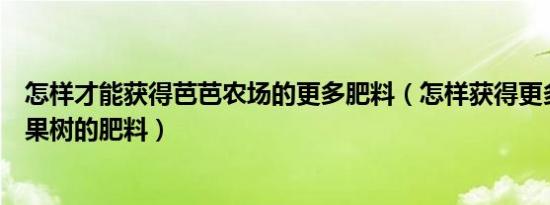 怎样才能获得芭芭农场的更多肥料（怎样获得更多芭芭农场果树的肥料）