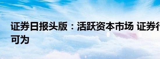 证券日报头版：活跃资本市场 证券行业大有可为