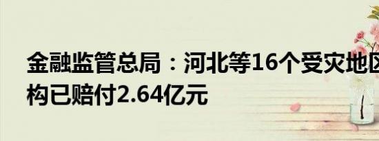 金融监管总局：河北等16个受灾地区保险机构已赔付2.64亿元