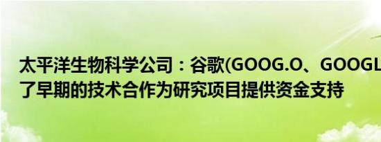 太平洋生物科学公司：谷歌(GOOG.O、GOOGL.O)已扩大了早期的技术合作为研究项目提供资金支持