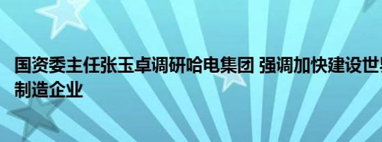 国资委主任张玉卓调研哈电集团 强调加快建设世界一流装备制造企业