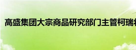 高盛集团大宗商品研究部门主管柯瑞将离职