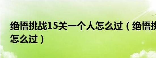 绝悟挑战15关一个人怎么过（绝悟挑战15关怎么过）