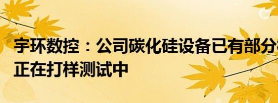 宇环数控：公司碳化硅设备已有部分样机推出正在打样测试中