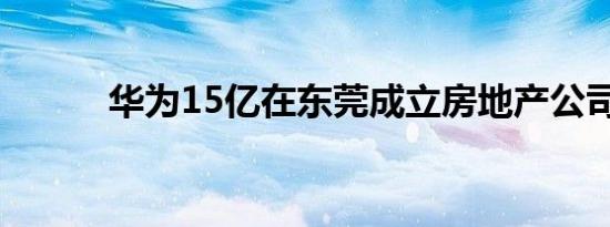 华为15亿在东莞成立房地产公司