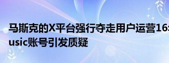 马斯克的X平台强行夺走用户运营16年的@music账号引发质疑