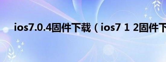 ios7.0.4固件下载（ios7 1 2固件下载）