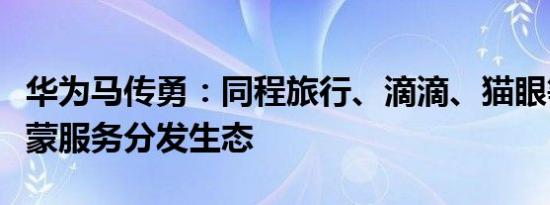 华为马传勇：同程旅行、滴滴、猫眼等加入鸿蒙服务分发生态