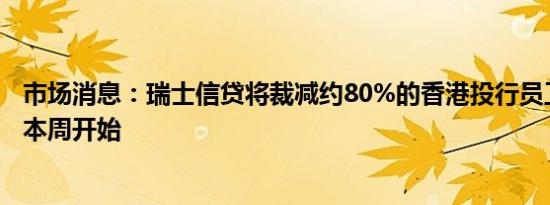 市场消息：瑞士信贷将裁减约80%的香港投行员工裁员将从本周开始