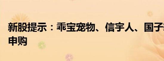 新股提示：乖宝宠物、信宇人、国子软件今日申购
