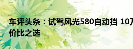 车评头条：试驾风光580自动挡 10万元内性价比之选