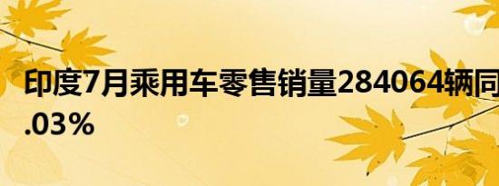 印度7月乘用车零售销量284064辆同比增长4.03%