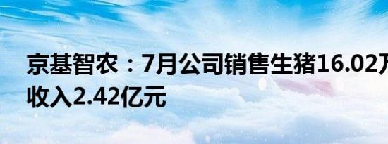 京基智农：7月公司销售生猪16.02万头销售收入2.42亿元