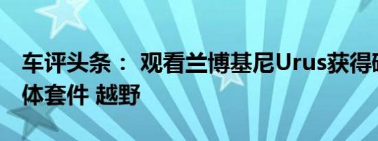 车评头条： 观看兰博基尼Urus获得碳纤维宽体套件 越野