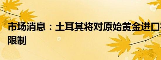 市场消息：土耳其将对原始黄金进口实施配额限制