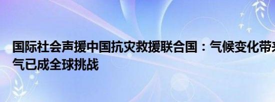 国际社会声援中国抗灾救援联合国：气候变化带来的极端天气已成全球挑战