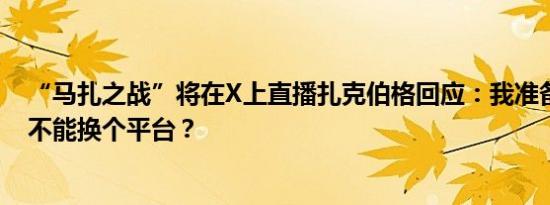 “马扎之战”将在X上直播扎克伯格回应：我准备好了但能不能换个平台？