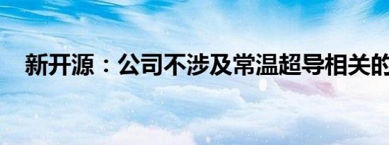 新开源：公司不涉及常温超导相关的业务