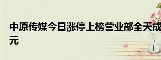 中原传媒今日涨停上榜营业部全天成交近3亿元