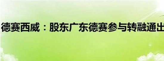 德赛西威：股东广东德赛参与转融通出借业务