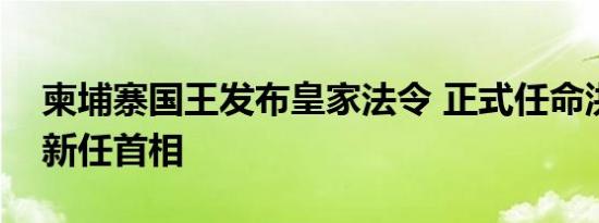 柬埔寨国王发布皇家法令 正式任命洪玛奈为新任首相