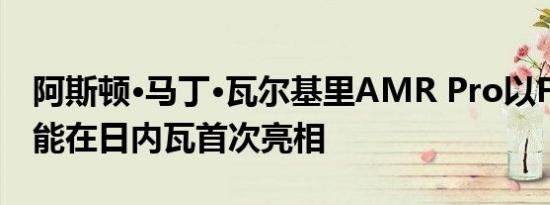 阿斯顿·马丁·瓦尔基里AMR Pro以F1赛车性能在日内瓦首次亮相