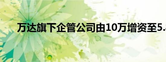 万达旗下企管公司由10万增资至5.8亿