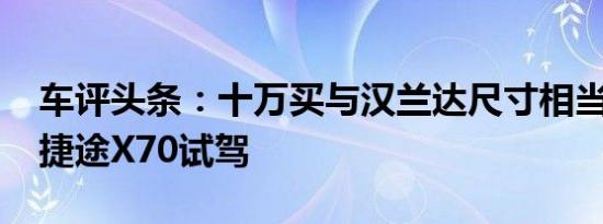 车评头条：十万买与汉兰达尺寸相当的SUV 捷途X70试驾