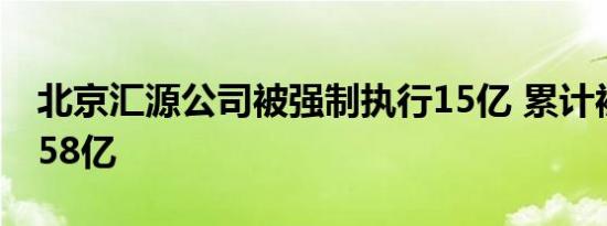 北京汇源公司被强制执行15亿 累计被执行超58亿