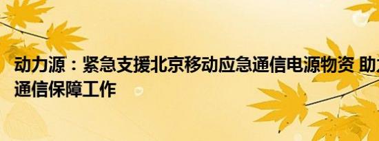 动力源：紧急支援北京移动应急通信电源物资 助力防汛抢险通信保障工作