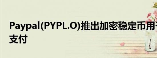 Paypal(PYPL.O)推出加密稳定币用于转账和支付