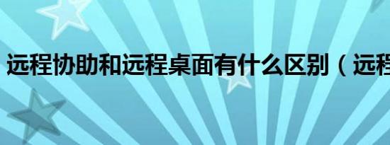 远程协助和远程桌面有什么区别（远程协助）