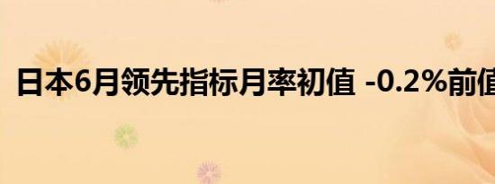 日本6月领先指标月率初值 -0.2%前值1.1%