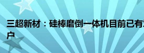 三超新材：硅棒磨倒一体机目前已有意向性客户