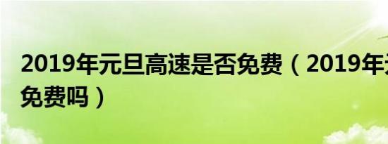 2019年元旦高速是否免费（2019年元旦高速免费吗）