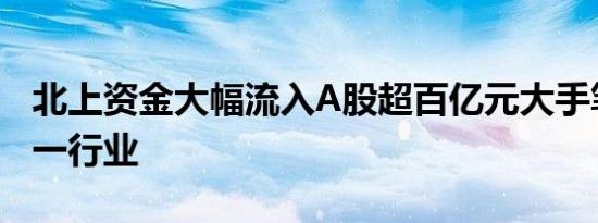 北上资金大幅流入A股超百亿元大手笔加仓这一行业