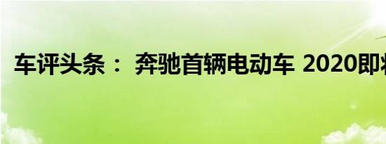 车评头条： 奔驰首辆电动车 2020即将推出