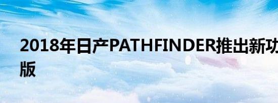 2018年日产PATHFINDER推出新功能 特别版