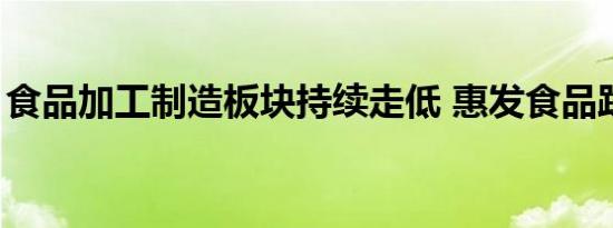 食品加工制造板块持续走低 惠发食品跌近9%