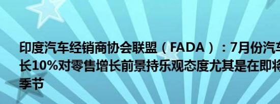 印度汽车经销商协会联盟（FADA）：7月份汽车销售同比增长10%对零售增长前景持乐观态度尤其是在即将到来的节日季节