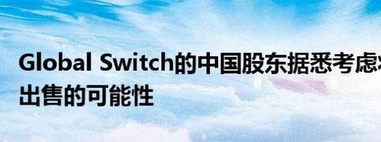 Global Switch的中国股东据悉考虑将其分拆出售的可能性