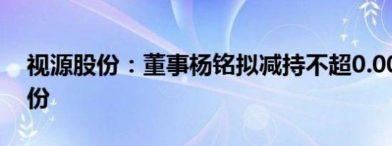 视源股份：董事杨铭拟减持不超0.0024%股份