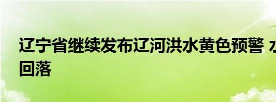 辽宁省继续发布辽河洪水黄色预警 水位小幅回落