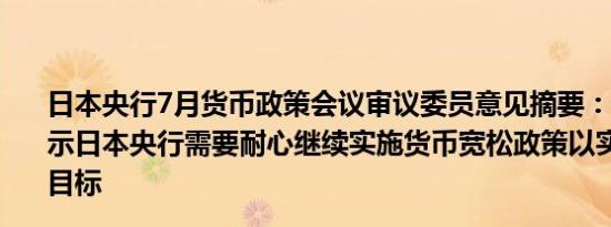 日本央行7月货币政策会议审议委员意见摘要：一位成员表示日本央行需要耐心继续实施货币宽松政策以实现物价稳定目标