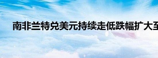 南非兰特兑美元持续走低跌幅扩大至1%