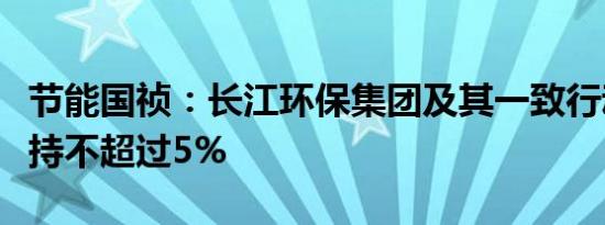 节能国祯：长江环保集团及其一致行动人拟减持不超过5%