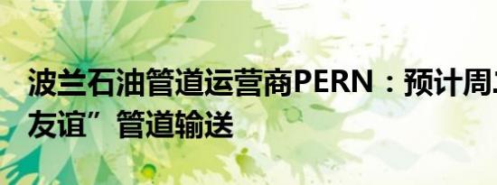 波兰石油管道运营商PERN：预计周二恢复“友谊”管道输送